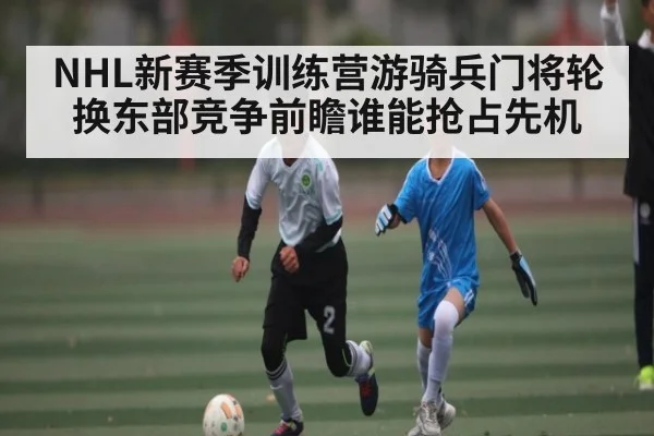 NHL新赛季训练营游骑兵门将轮换东部竞争前瞻谁能抢占先机