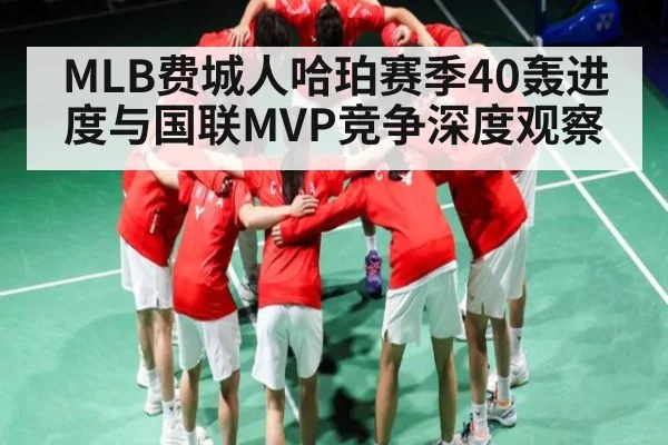 MLB费城人哈珀赛季40轰进度与国联MVP竞争深度观察