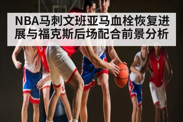 NBA马刺文班亚马血栓恢复进展与福克斯后场配合前景分析 - KAIYUN SPORTS