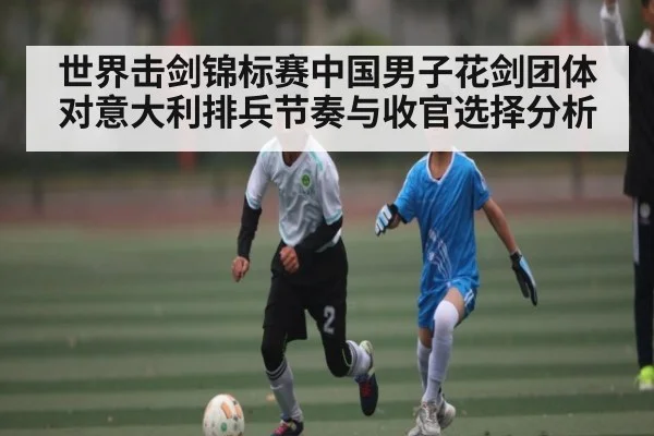 世界击剑锦标赛中国男子花剑团体对意大利排兵节奏与收官选择分析 - KAIYUN SPORTS