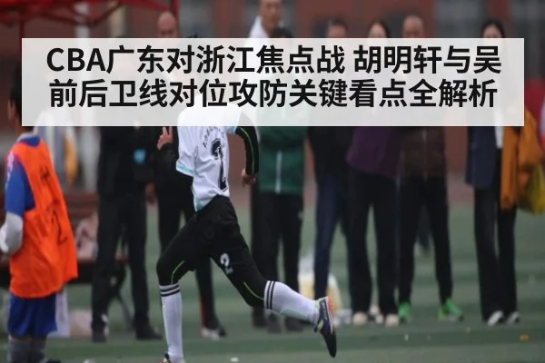 CBA广东对浙江焦点战 胡明轩与吴前后卫线对位攻防关键看点全解析 - KAIYUN SPORTS