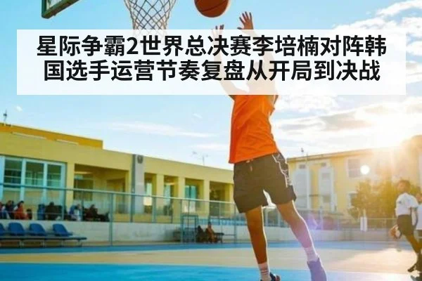 星际争霸2世界总决赛李培楠对阵韩国选手运营节奏复盘从开局到决战 - KAIYUN SPORTS